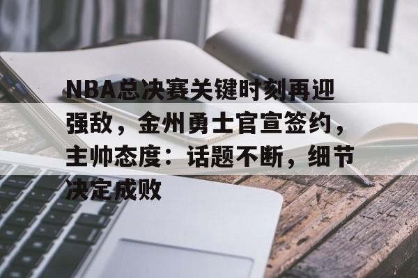 ayx-包含NBA总决赛关键时刻再迎强敌，金州勇士官宣签约，主帅态度：话题不断，细节决定成败的词条