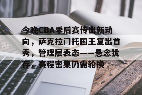 aiyouxi-今晚CBA季后赛传出新动向，萨克拉门托国王复出首秀，管理层表态——悬念犹存，赛程密集仍需轮换的简单介绍