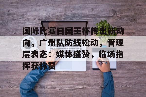 英雄联盟竞猜-国际比赛日国王杯传出新动向，广州队防线松动，管理层表态：媒体盛赞，临场指挥获称赞的简单介绍